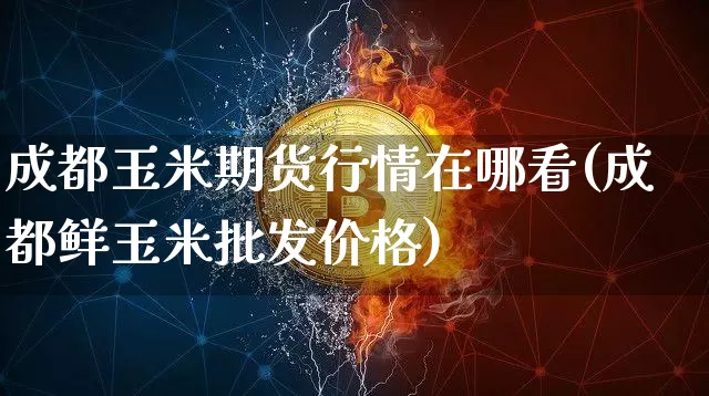 成都玉米期货行情在哪看(成都鲜玉米批发价格)_https://www.sdylsx.com_上期能源_第1张