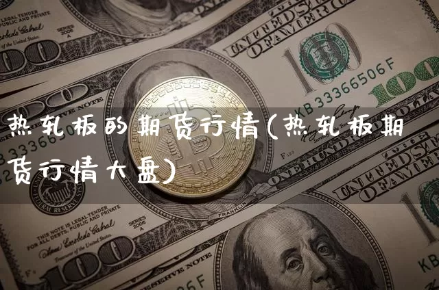 热轧板的期货行情(热轧板期货行情大盘)_https://www.sdylsx.com_上期能源_第1张