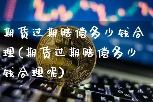 期货过期赔偿多少钱合理(期货过期赔偿多少钱合理呢)_https://www.sdylsx.com_郑商所_第1张