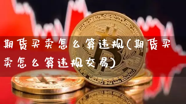 期货买卖怎么算违规(期货买卖怎么算违规交易)_https://www.sdylsx.com_上期所_第1张