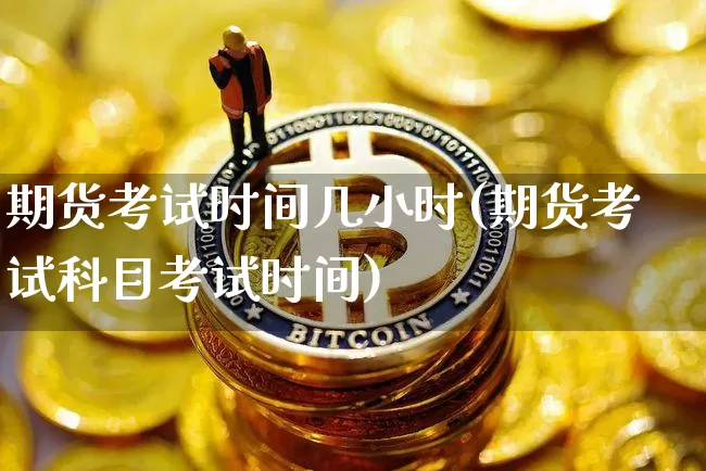 期货考试时间几小时(期货考试科目考试时间)_https://www.sdylsx.com_郑商所_第1张