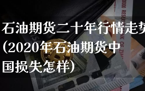石油期货二十年行情走势(2020年石油期货中国损失怎样)_https://www.sdylsx.com_大商所_第1张