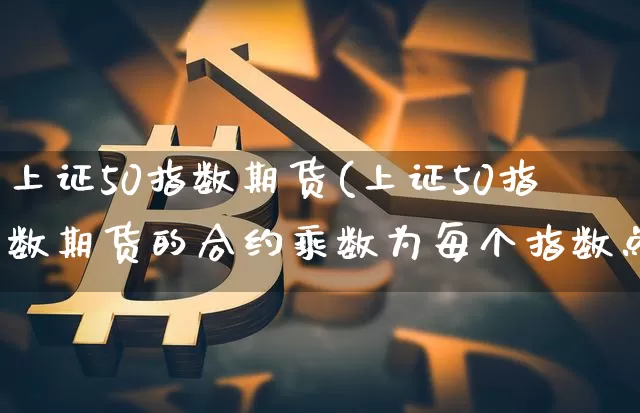 上证50指数期货(上证50指数期货的合约乘数为每个指数点)_https://www.sdylsx.com_中金所_第1张