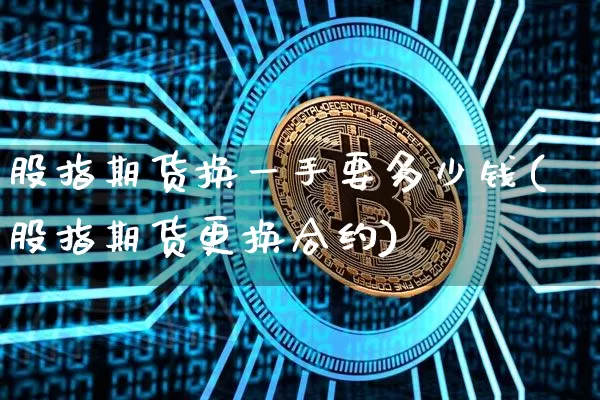股指期货换一手要多少钱(股指期货更换合约)_https://www.sdylsx.com_大商所_第1张