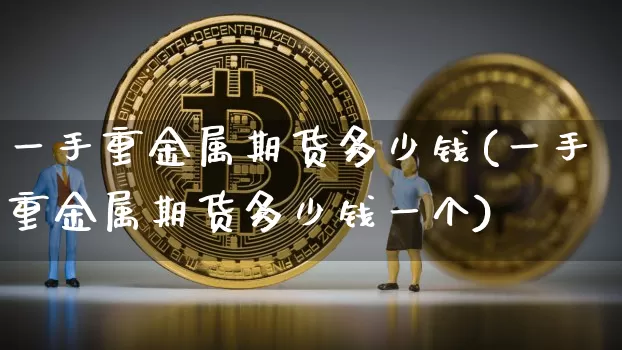 一手重金属期货多少钱(一手重金属期货多少钱一个)_https://www.sdylsx.com_大商所_第1张