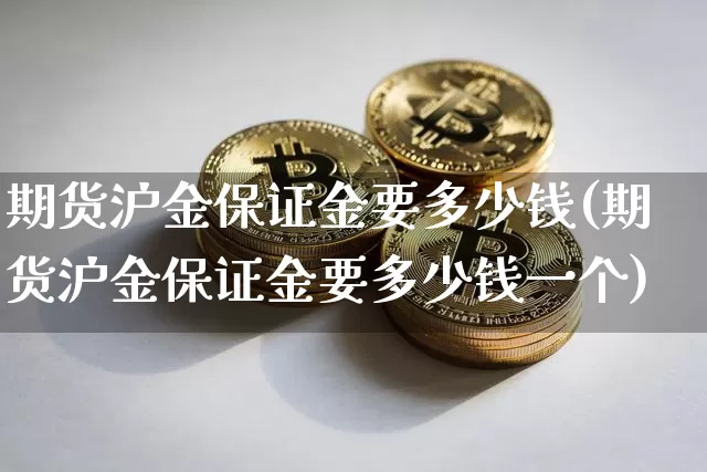 期货沪金保证金要多少钱(期货沪金保证金要多少钱一个)_https://www.sdylsx.com_中金所_第1张