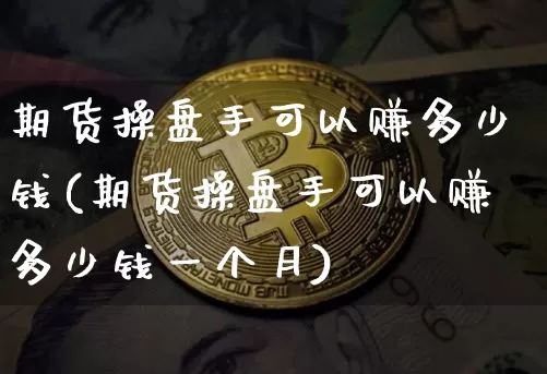 期货操盘手可以赚多少钱(期货操盘手可以赚多少钱一个月)_https://www.sdylsx.com_郑商所_第1张