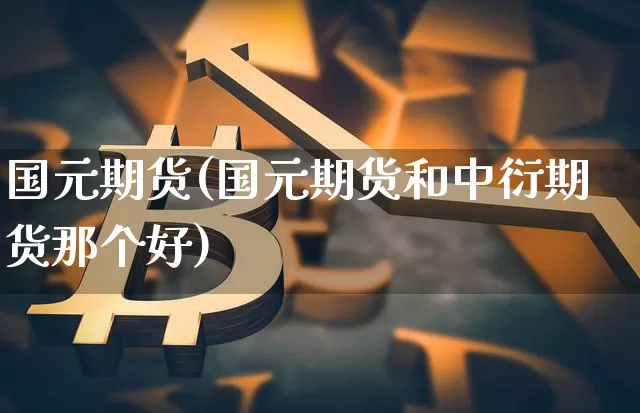 国元期货(国元期货和中衍期货那个好)_https://www.sdylsx.com_大商所_第1张