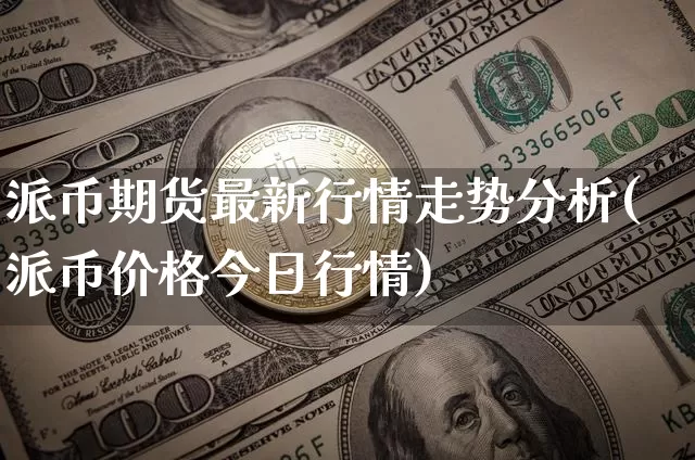 派币期货最新行情走势分析(派币价格今日行情)_https://www.sdylsx.com_郑商所_第1张