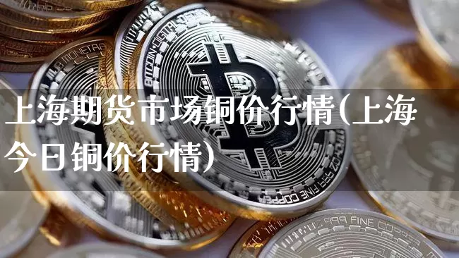 上海期货市场铜价行情(上海今日铜价行情)_https://www.sdylsx.com_郑商所_第1张