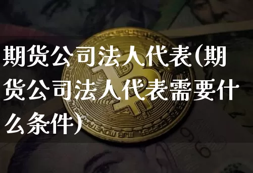 期货公司法人代表(期货公司法人代表需要什么条件)_https://www.sdylsx.com_中金所_第1张