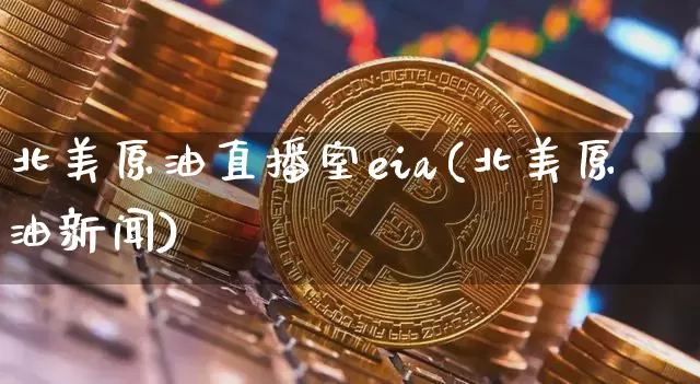 北美原油直播室eia(北美原油新闻)_https://www.sdylsx.com_中金所_第1张