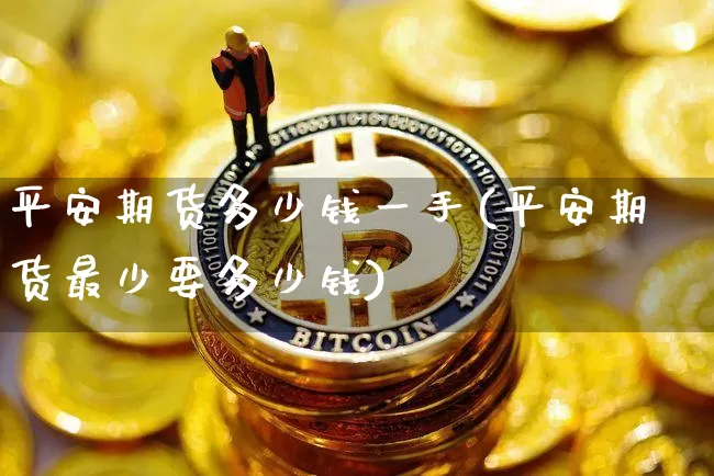 平安期货多少钱一手(平安期货最少要多少钱)_大商所_第1张_财经网 平安期货多少钱一手(平安期货最少要多少钱)_https://www.sdylsx.com_大商所_第1张