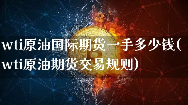 wti原油国际期货一手多少钱(wti原油期货交易规则)_https://www.sdylsx.com_广期所_第1张