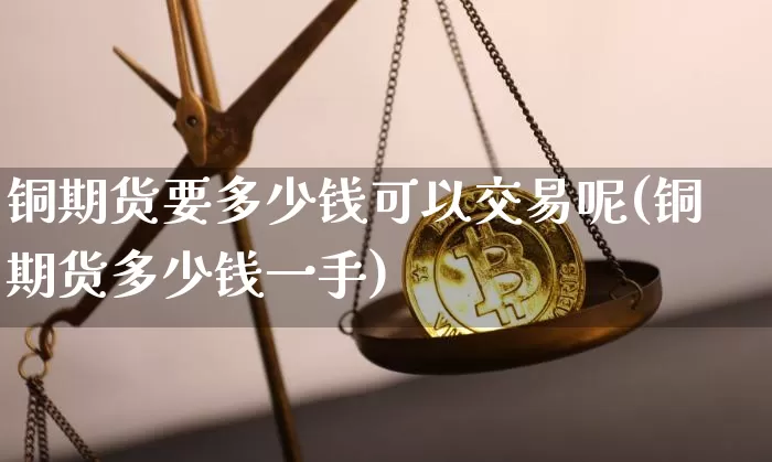 铜期货要多少钱可以交易呢(铜期货多少钱一手)_https://www.sdylsx.com_上期所_第1张