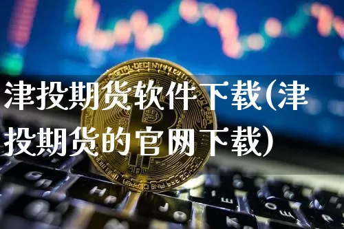 津投期货软件下载(津投期货的官网下载)_https://www.sdylsx.com_大商所_第1张