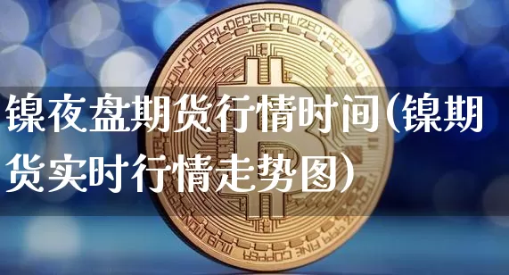 镍夜盘期货行情时间(镍期货实时行情走势图)_https://www.sdylsx.com_上期能源_第1张