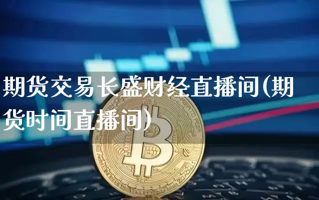 期货交易长盛财经直播间(期货时间直播间)_https://www.sdylsx.com_郑商所_第1张