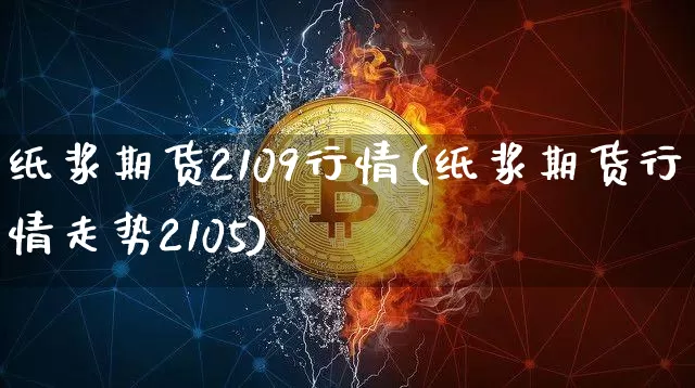 纸浆期货2109行情(纸浆期货行情走势2105)_https://www.sdylsx.com_广期所_第1张