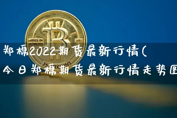 郑棉2022期货最新行情(今日郑棉期货最新行情走势图)_https://www.sdylsx.com_上期能源_第1张