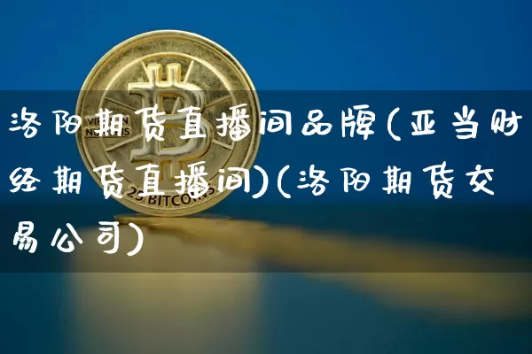 洛阳期货直播间品牌(亚当财经期货直播间)(洛阳期货交易公司)_https://www.sdylsx.com_郑商所_第1张
