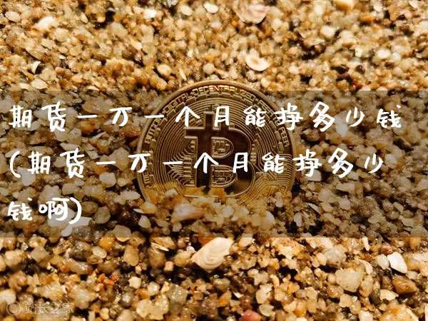 期货一万一个月能挣多少钱(期货一万一个月能挣多少钱啊)_广期所_第1张_财经网 期货一万一个月能挣多少钱(期货一万一个月能挣多少钱啊)_https://www.sdylsx.com_广期所_第1张