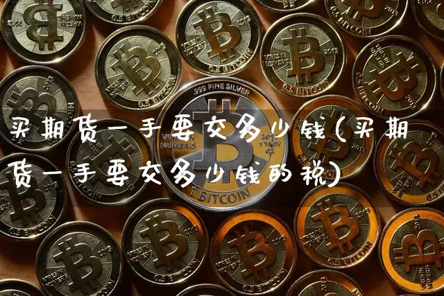 买期货一手要交多少钱(买期货一手要交多少钱的税)_https://www.sdylsx.com_大商所_第1张