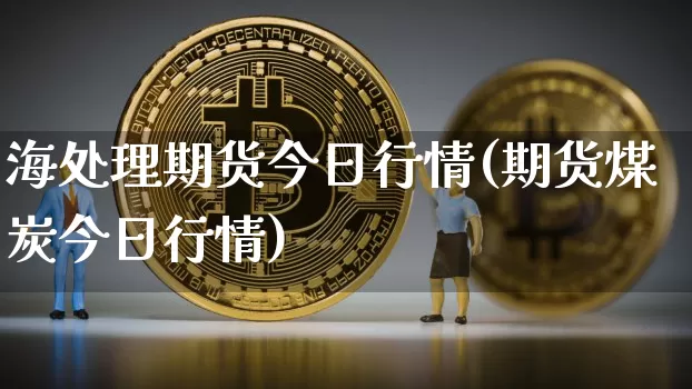 海处理期货今日行情(期货煤炭今日行情)_https://www.sdylsx.com_中金所_第1张