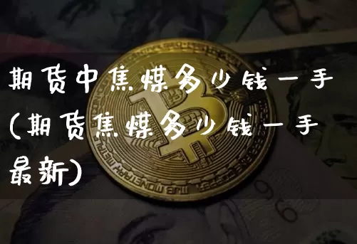 期货中焦煤多少钱一手(期货焦煤多少钱一手最新)_大商所_第1张_财经网 期货中焦煤多少钱一手(期货焦煤多少钱一手最新)_https://www.sdylsx.com_大商所_第1张