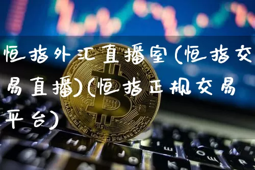 恒指外汇直播室(恒指交易直播)(恒指正规交易平台)_https://www.sdylsx.com_广期所_第1张
