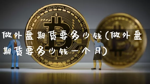 做外盘期货要多少钱(做外盘期货要多少钱一个月)_上期能源_第1张_财经网 做外盘期货要多少钱(做外盘期货要多少钱一个月)_https://www.sdylsx.com_上期能源_第1张