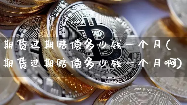 期货过期赔偿多少钱一个月(期货过期赔偿多少钱一个月啊)_中金所_第1张_财经网 期货过期赔偿多少钱一个月(期货过期赔偿多少钱一个月啊)_https://www.sdylsx.com_中金所_第1张