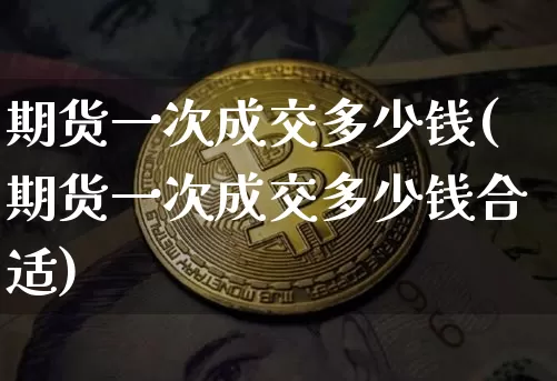 期货一次成交多少钱(期货一次成交多少钱合适)_https://www.sdylsx.com_上期所_第1张