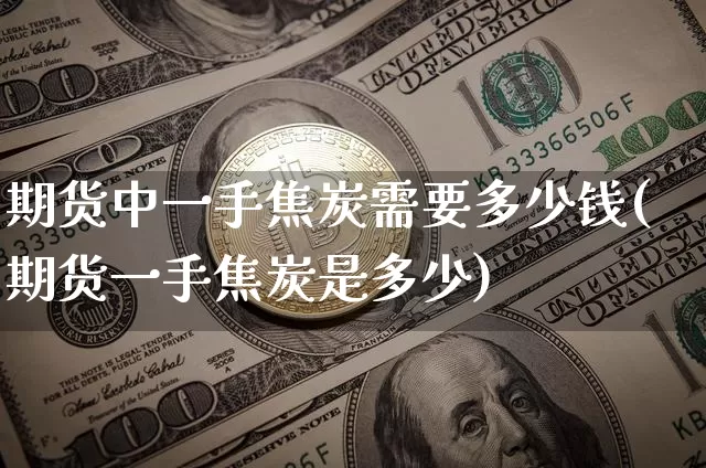 期货中一手焦炭需要多少钱(期货一手焦炭是多少)_https://www.sdylsx.com_大商所_第1张