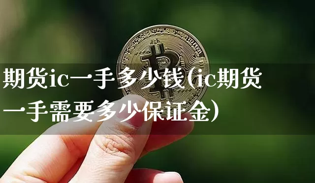 期货ic一手多少钱(ic期货一手需要多少保证金)_https://www.sdylsx.com_上期所_第1张