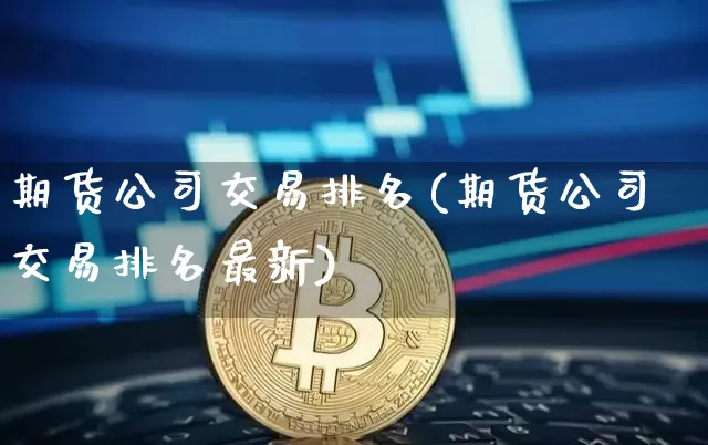 期货公司交易排名(期货公司交易排名最新)_https://www.sdylsx.com_中金所_第1张