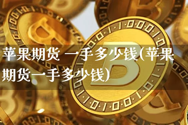 苹果期货 一手多少钱(苹果期货一手多少钱)_郑商所_第1张_财经网 苹果期货 一手多少钱(苹果期货一手多少钱)_https://www.sdylsx.com_郑商所_第1张