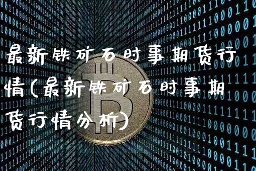 最新铁矿石时事期货行情(最新铁矿石时事期货行情分析)_https://www.sdylsx.com_上期所_第1张