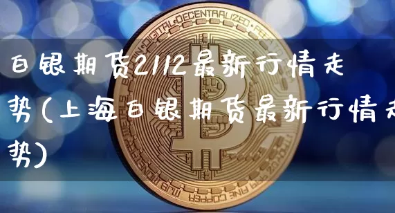 白银期货2112最新行情走势(上海白银期货最新行情走势)_https://www.sdylsx.com_大商所_第1张