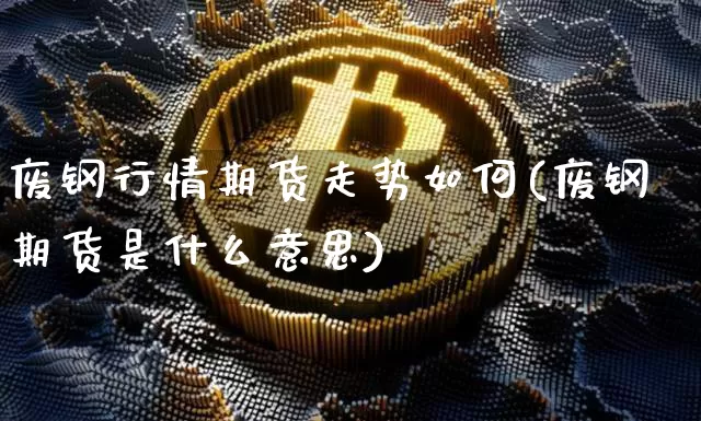 废钢行情期货走势如何(废钢期货是什么意思)_https://www.sdylsx.com_大商所_第1张