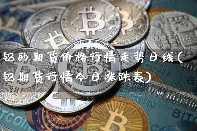 铝的期货价格行情走势日线(铝期货行情今日涨跌表)_https://www.sdylsx.com_中金所_第1张