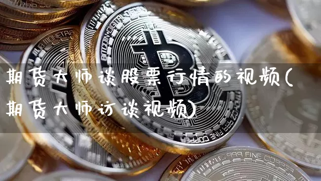 期货大师谈股票行情的视频(期货大师访谈视频)_https://www.sdylsx.com_上期能源_第1张