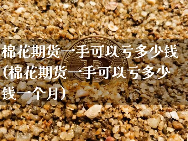 棉花期货一手可以亏多少钱(棉花期货一手可以亏多少钱一个月)_https://www.sdylsx.com_郑商所_第1张