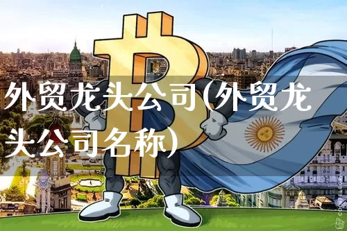 外贸龙头公司(外贸龙头公司名称)_https://www.sdylsx.com_上期能源_第1张