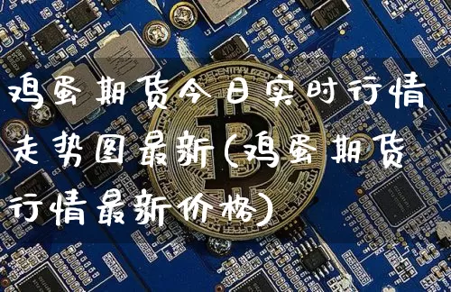鸡蛋期货今日实时行情走势图最新(鸡蛋期货行情最新价格)_https://www.sdylsx.com_广期所_第1张