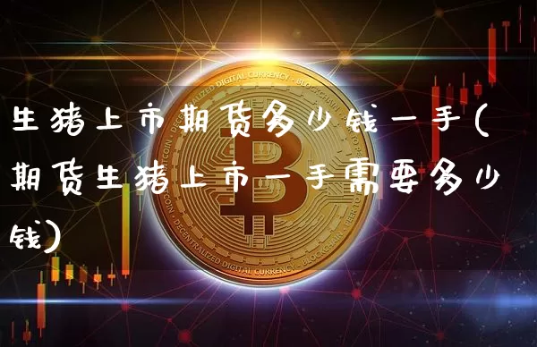 生猪上市期货多少钱一手(期货生猪上市一手需要多少钱)_中金所_第1张_财经网 生猪上市期货多少钱一手(期货生猪上市一手需要多少钱)_https://www.sdylsx.com_中金所_第1张