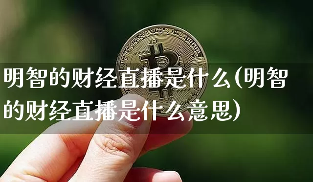 明智的财经直播是什么(明智的财经直播是什么意思)_https://www.sdylsx.com_大商所_第1张