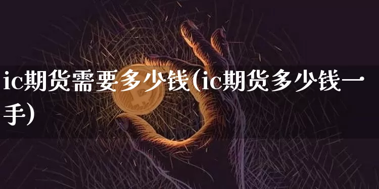 ic期货需要多少钱(ic期货多少钱一手)_https://www.sdylsx.com_郑商所_第1张