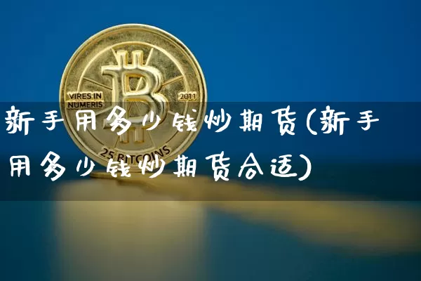 新手用多少钱炒期货(新手用多少钱炒期货合适)_https://www.sdylsx.com_中金所_第1张