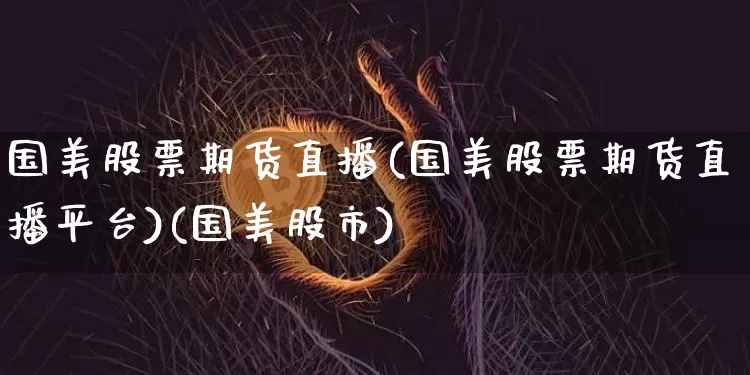 国美股票期货直播(国美股票期货直播平台)(国美股市)_https://www.sdylsx.com_中金所_第1张